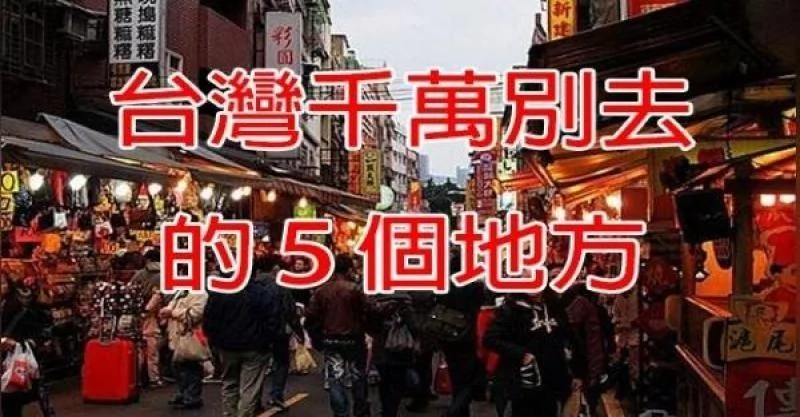 台湾千万别去这“5个地方”!后果太严重了!预防这可怕“灾难”!