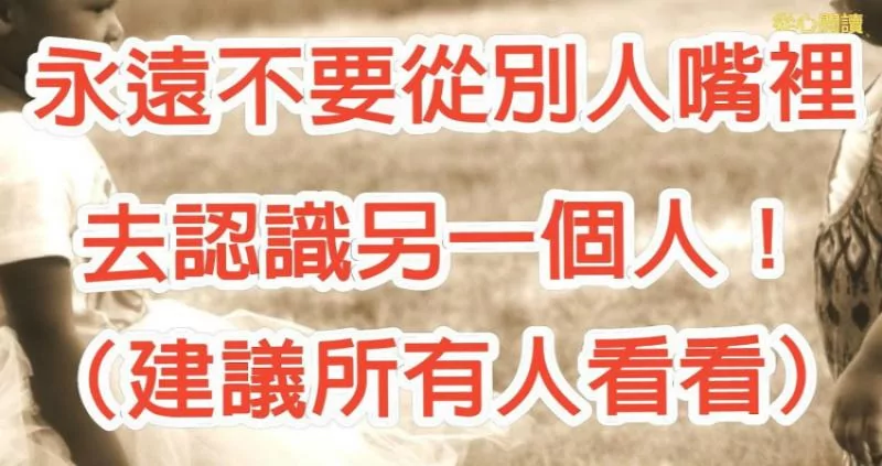 永远不要从别人嘴里去认识另外一个人!(必看)